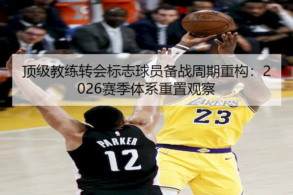 顶级教练转会标志球员备战周期重构：2026赛季体系重置观察